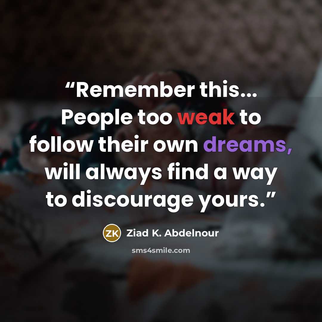 “Remember this... People too weak to follow their own dreams, will always find a way to discourage yours.” quote by Ziad K. Abdelnour