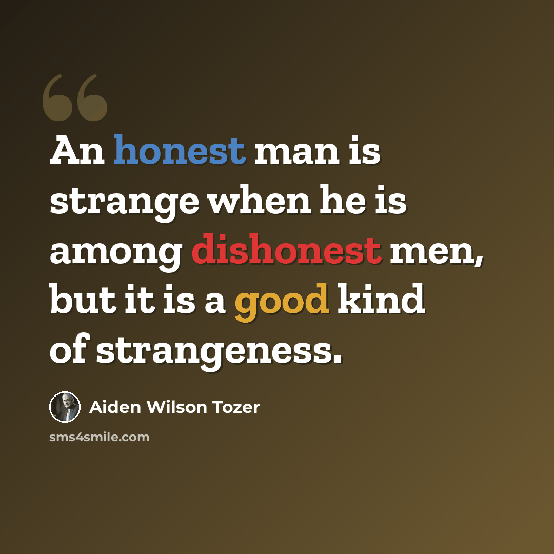 “An honest man is strange when he is among dishonest men, but it is a good kind of strangeness.” quote by Aiden Wilson Tozer