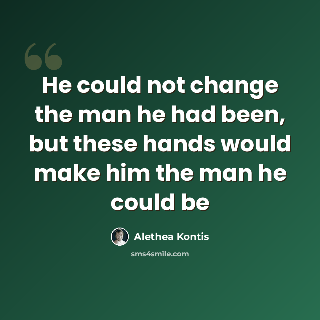 “He could not change the man he had been, but these hands would make him the man he could be” quote by Alethea Kontis