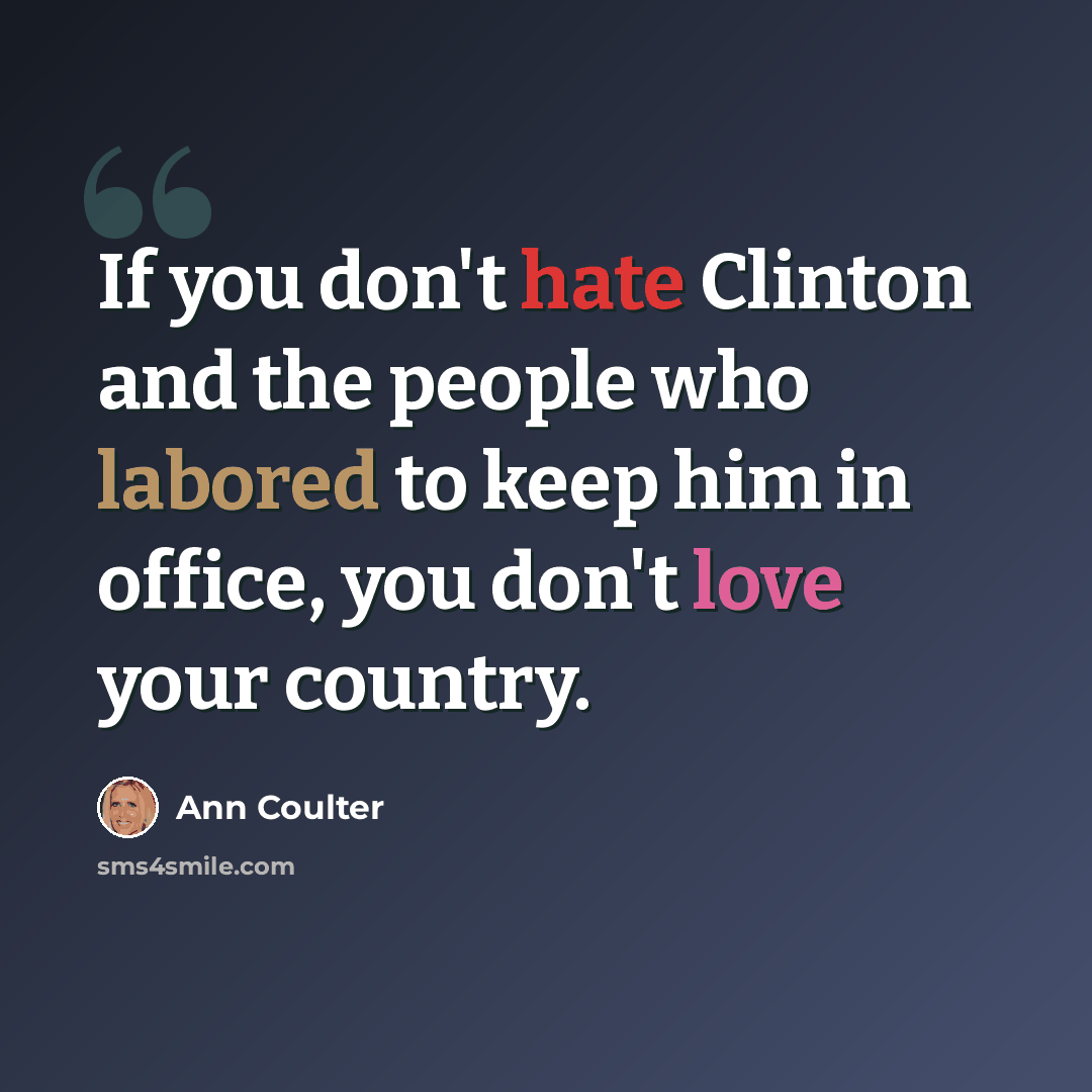 “If you don't hate Clinton and the people who labored to keep him in office, you don't love your country.” quote by Ann Coulter