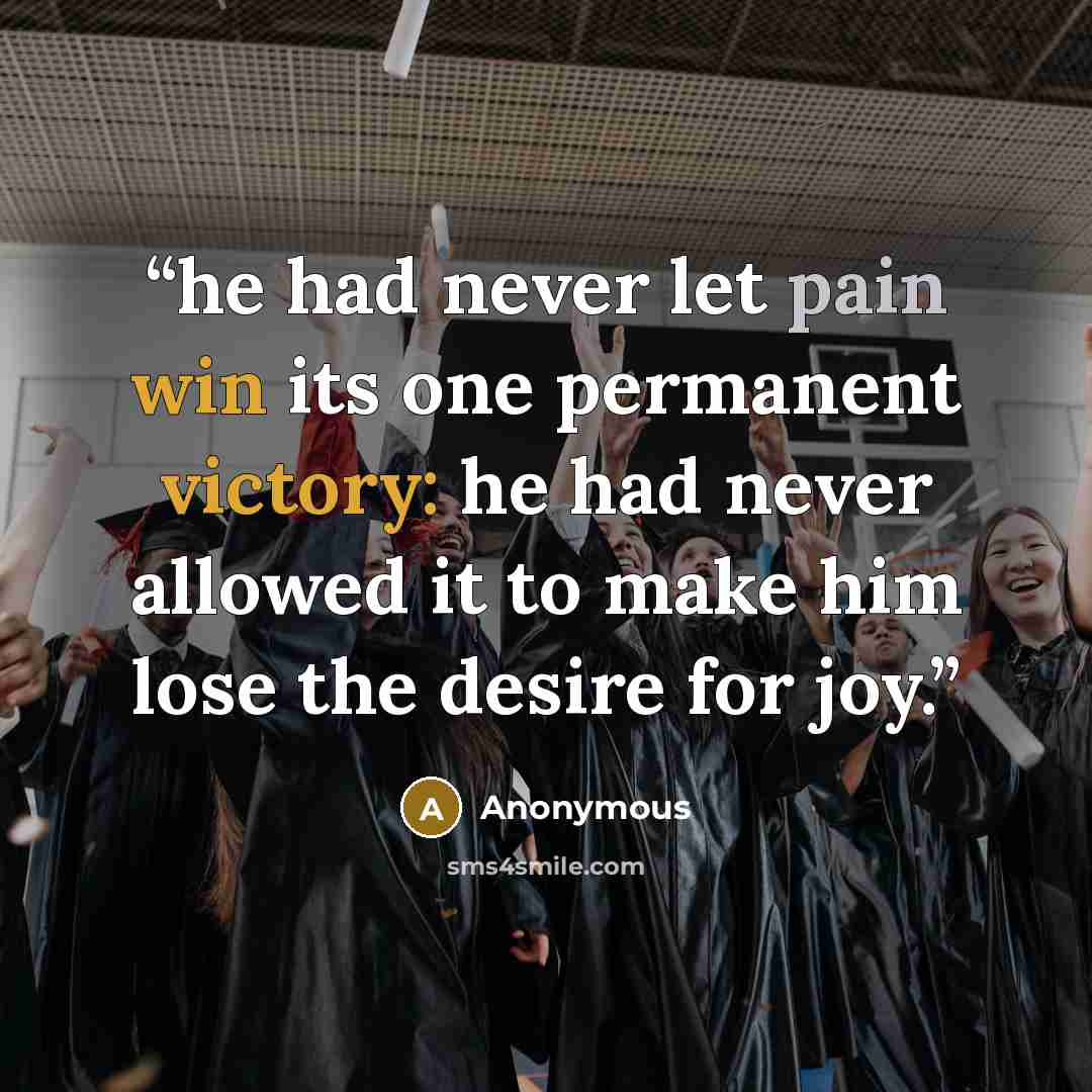 “he had never let pain win its one permanent victory: he had never allowed it to make him lose the desire for joy.” quote by Anonymous