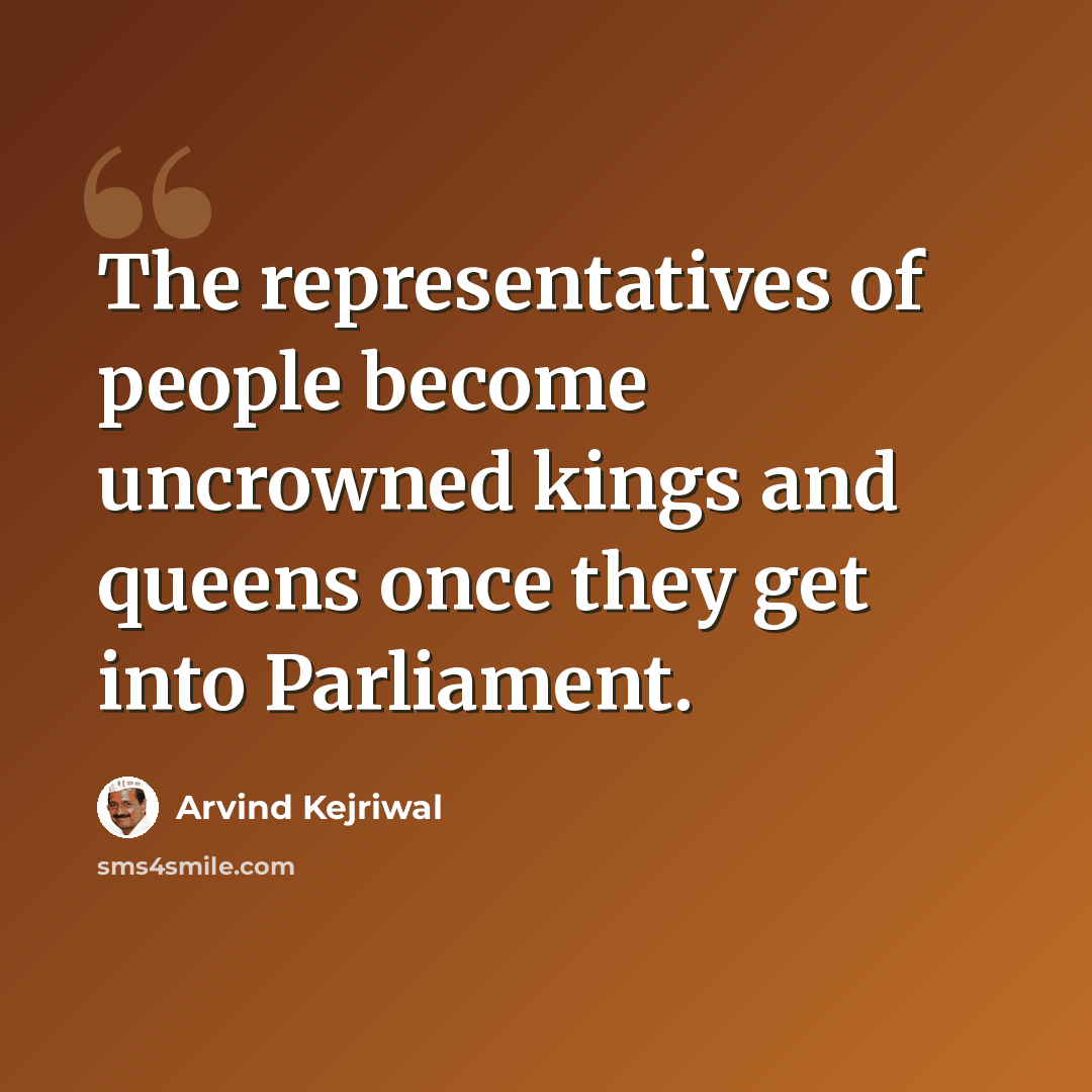 “The representatives of people become uncrowned kings and queens once they get into Parliament.” quote by Arvind Kejriwal