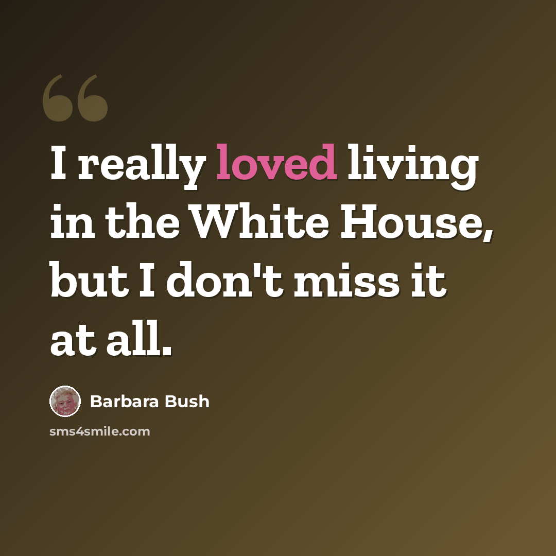 “I really loved living in the White House, but I don't miss it at all.” quote by Barbara Bush