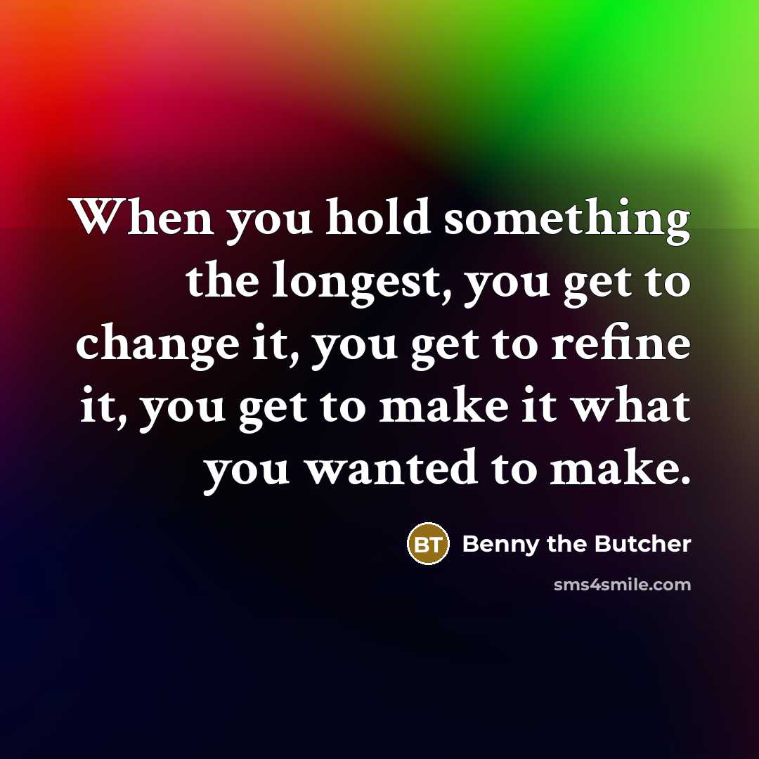 “When you hold something the longest, you get to change it, you get to refine it, you get to make it what you wanted to make.” quote by Benny the Butcher