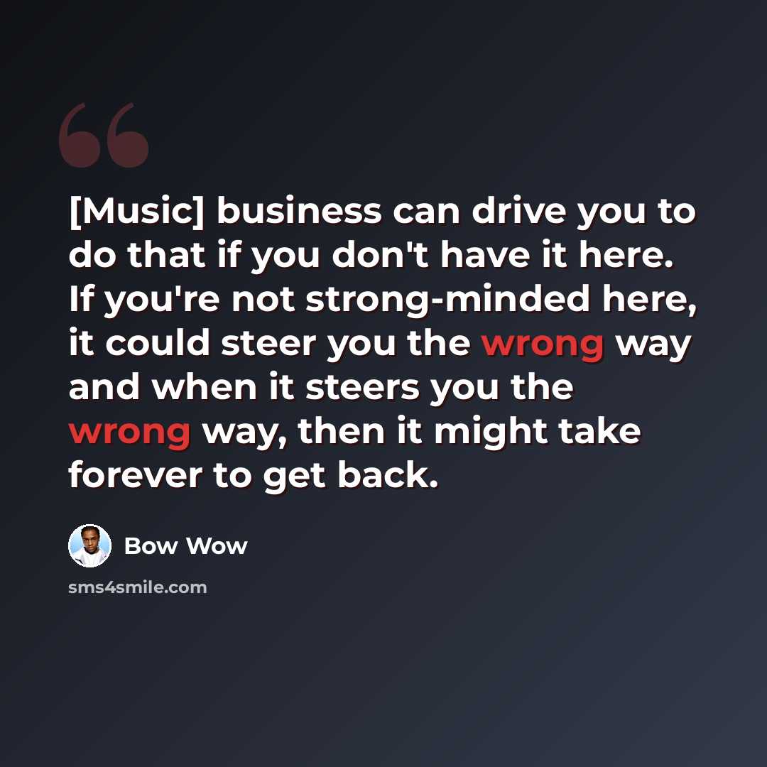 “[Music] business can drive you to do that if you don't have it here. If you're not strong-minded here, it could steer you the wrong way and when it steers you the wrong way, then it might take forever to get back.” quote by Bow Wow