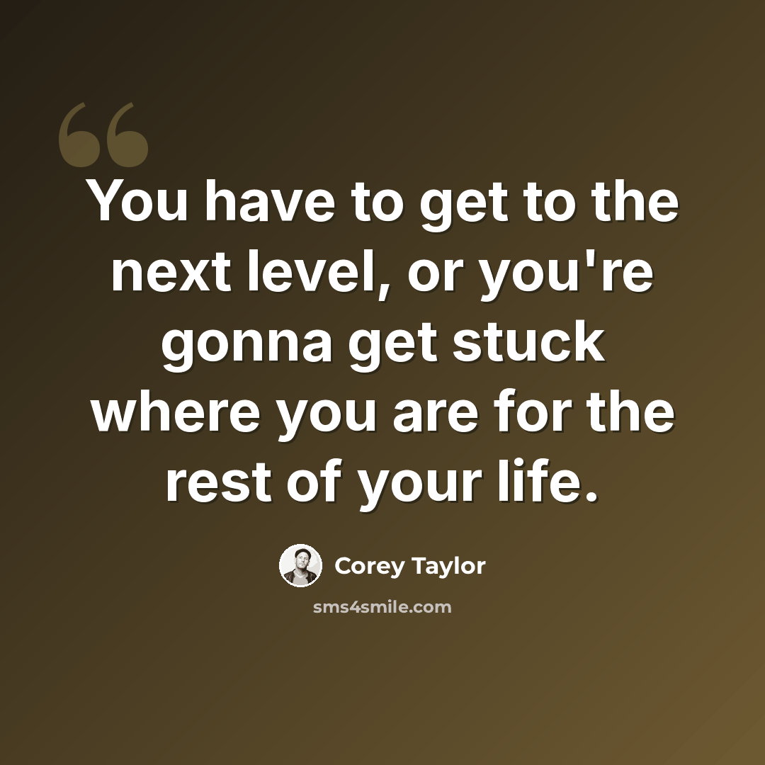 “You have to get to the next level, or you're gonna get stuck where you are for the rest of your life.” quote by Corey Taylor