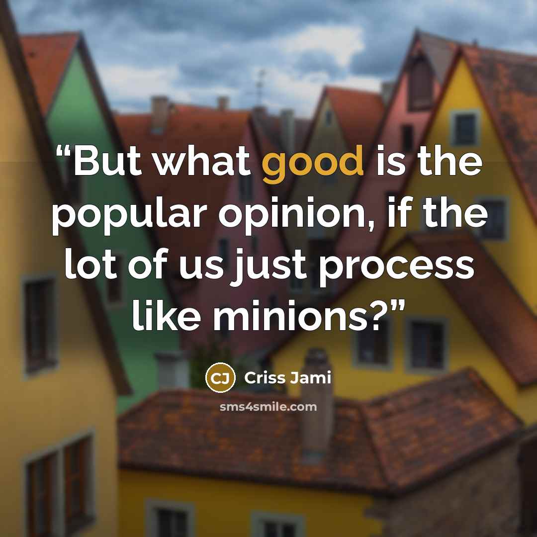 “But what good is the popular opinion, if the lot of us just process like minions?” quote by Criss Jami