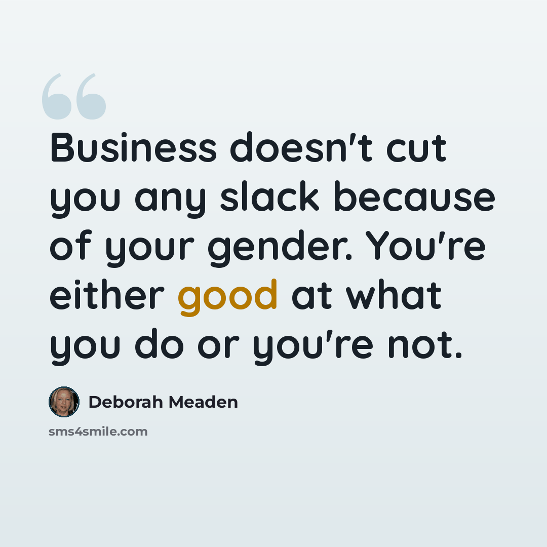 “Business doesn't cut you any slack because of your gender. You're either good at what you do or you're not.” quote by Deborah Meaden