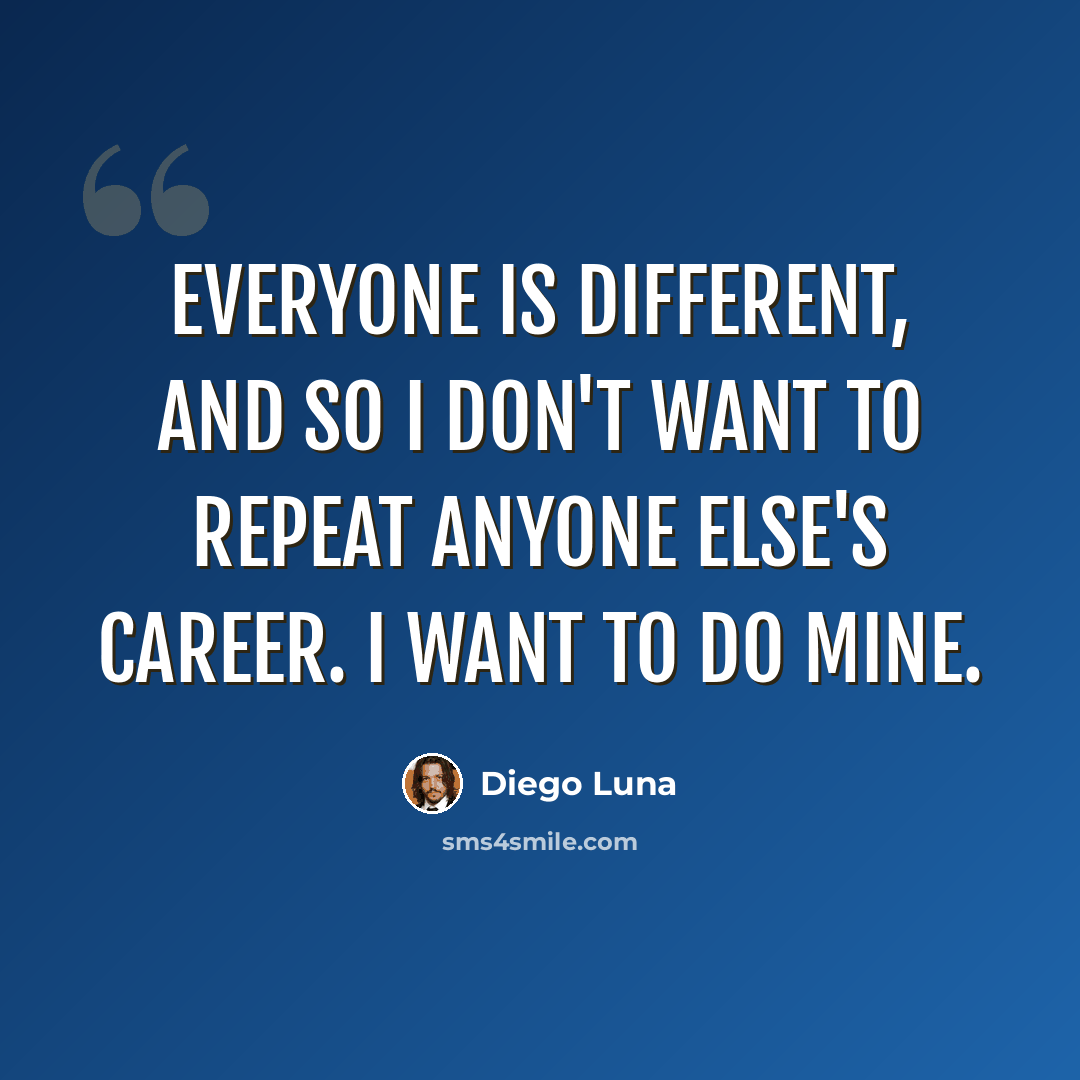 “Everyone is different, and so I don't want to repeat anyone else's career. I want to do mine.” quote by Diego Luna