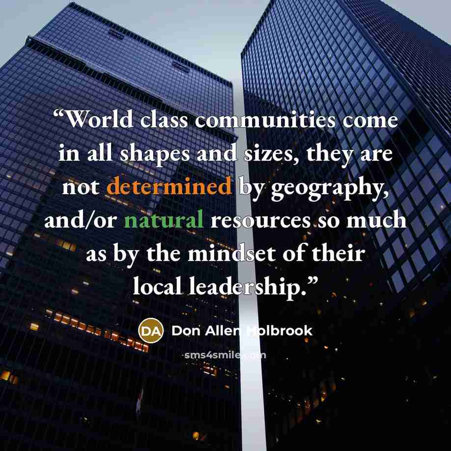 “World class communities come in all shapes and sizes, they are not determined by geography, and/or natural resources so much as by the mindset of their local leadership.” quote by Don Allen Holbrook