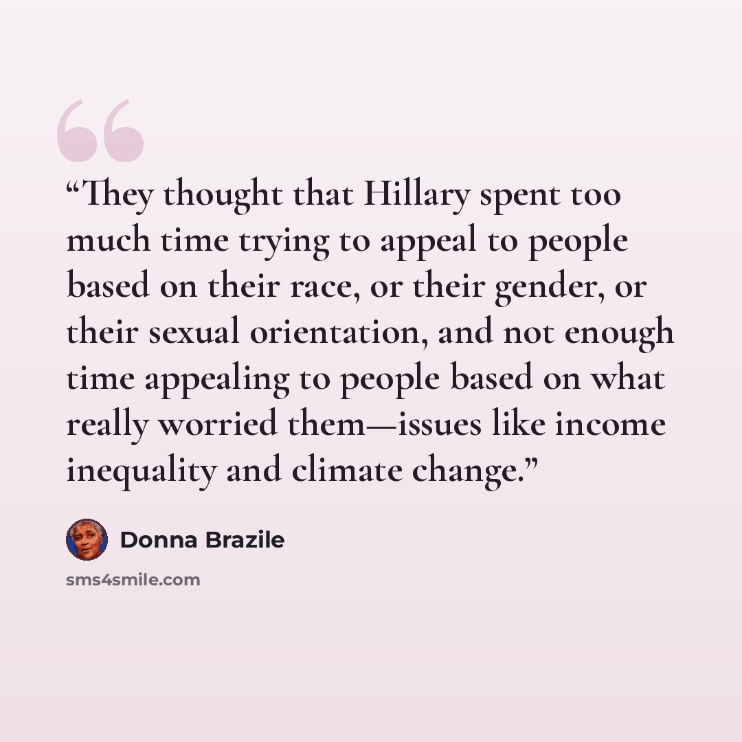 “They thought that Hillary spent too much time trying to appeal to people based on their race, or their gender, or their sexual orientation, and not enough time appealing to people based on what really worried them—issues like income inequality and climate change.” quote by Donna Brazile