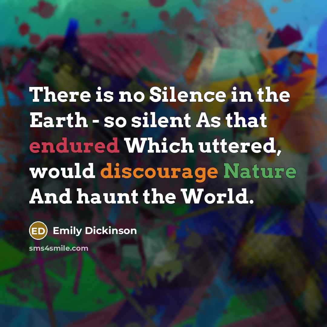 “There is no Silence in the Earth - so silent As that endured Which uttered, would discourage Nature And haunt the World.” quote by Emily Dickinson