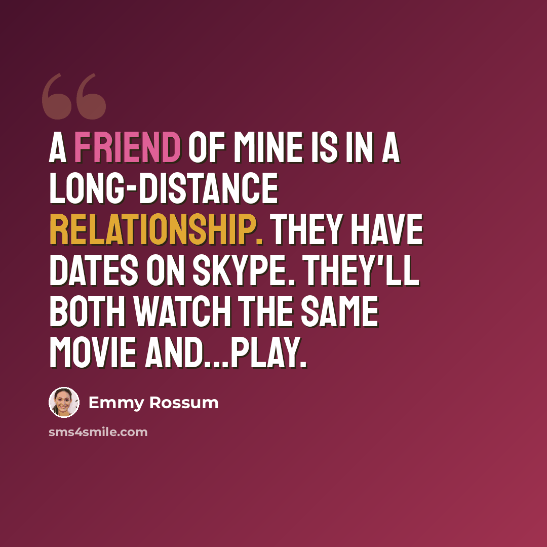 “A friend of mine is in a long-distance relationship. They have dates on Skype. They'll both watch the same movie and...play.” quote by Emmy Rossum