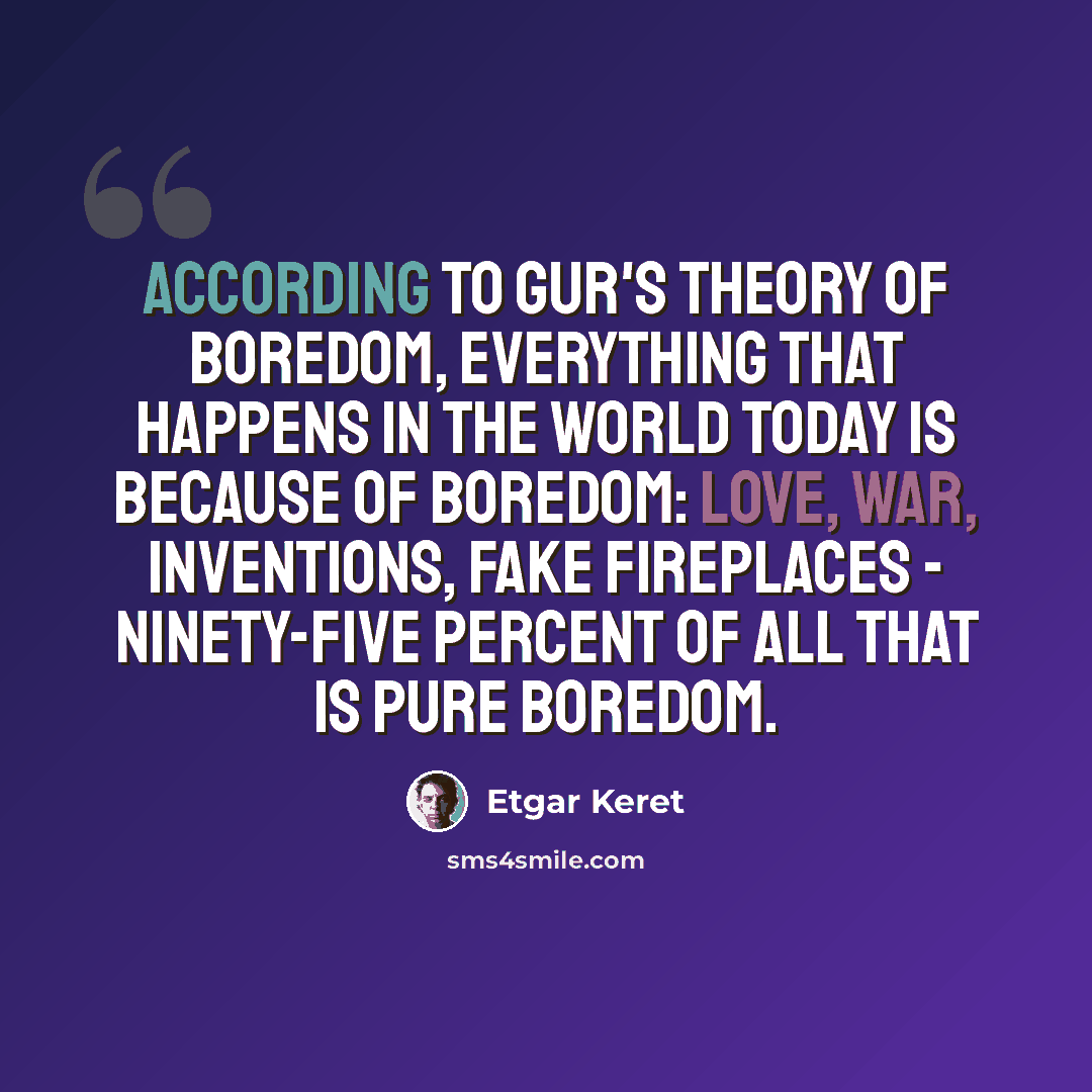 “According to Gur's theory of boredom, everything that happens in the world today is because of boredom: love, war, inventions, fake fireplaces - ninety-five percent of all that is pure boredom.” quote by Etgar Keret