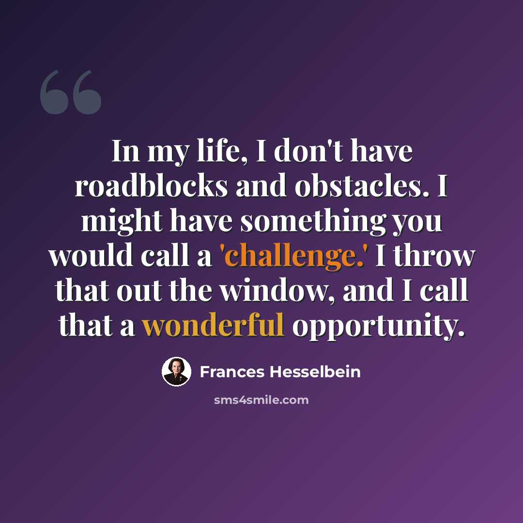 “In my life, I don't have roadblocks and obstacles. I might have something you would call a 'challenge.' I throw that out the window, and I call that a wonderful opportunity.” quote by Frances Hesselbein