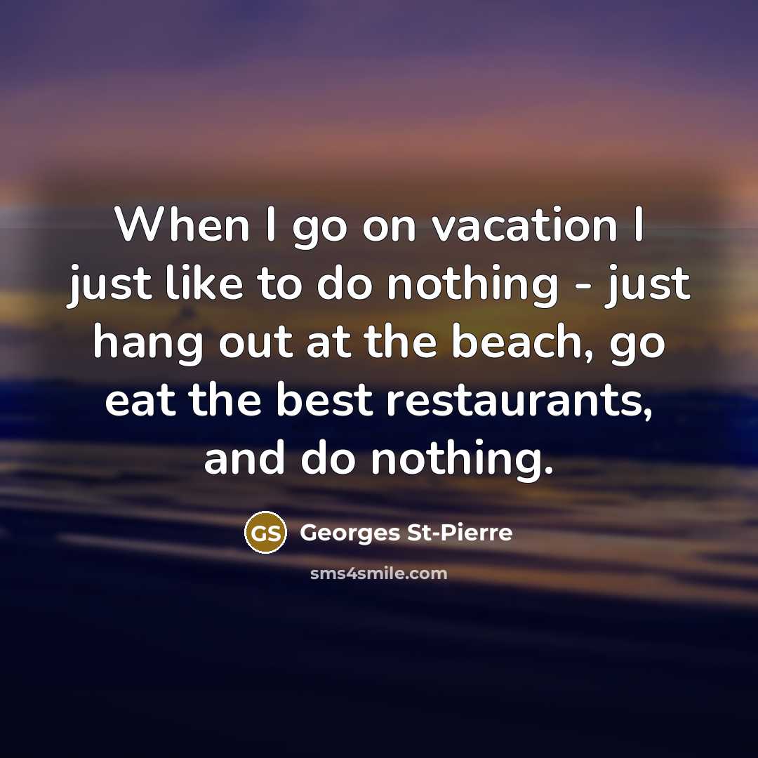 “When I go on vacation I just like to do nothing - just hang out at the beach, go eat the best restaurants, and do nothing.” quote by Georges St-Pierre