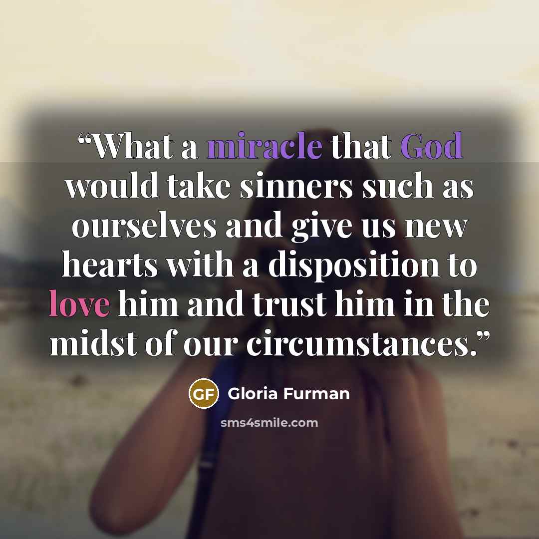“What a miracle that God would take sinners such as ourselves and give us new hearts with a disposition to love him and trust him in the midst of our circumstances.” quote by Gloria Furman