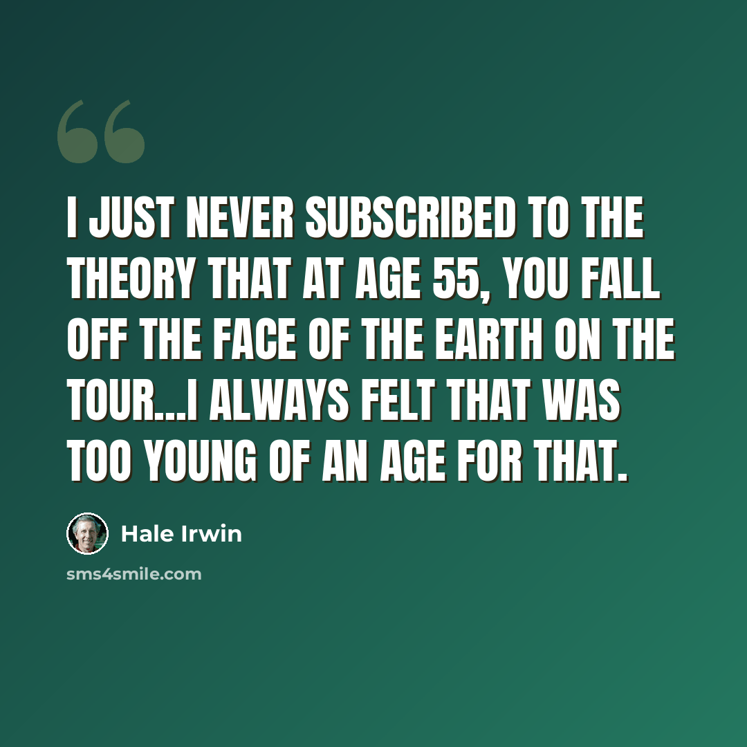 “I just never subscribed to the theory that at age 55, you fall off the face of the earth on the Tour...I always felt that was too young of an age for that.” quote by Hale Irwin