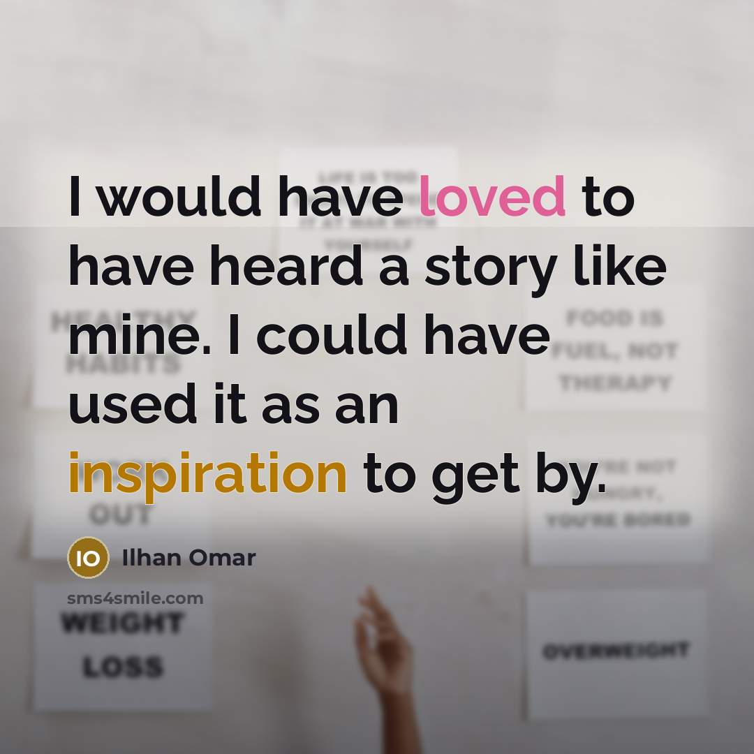 “I would have loved to have heard a story like mine. I could have used it as an inspiration to get by.” quote by Ilhan Omar