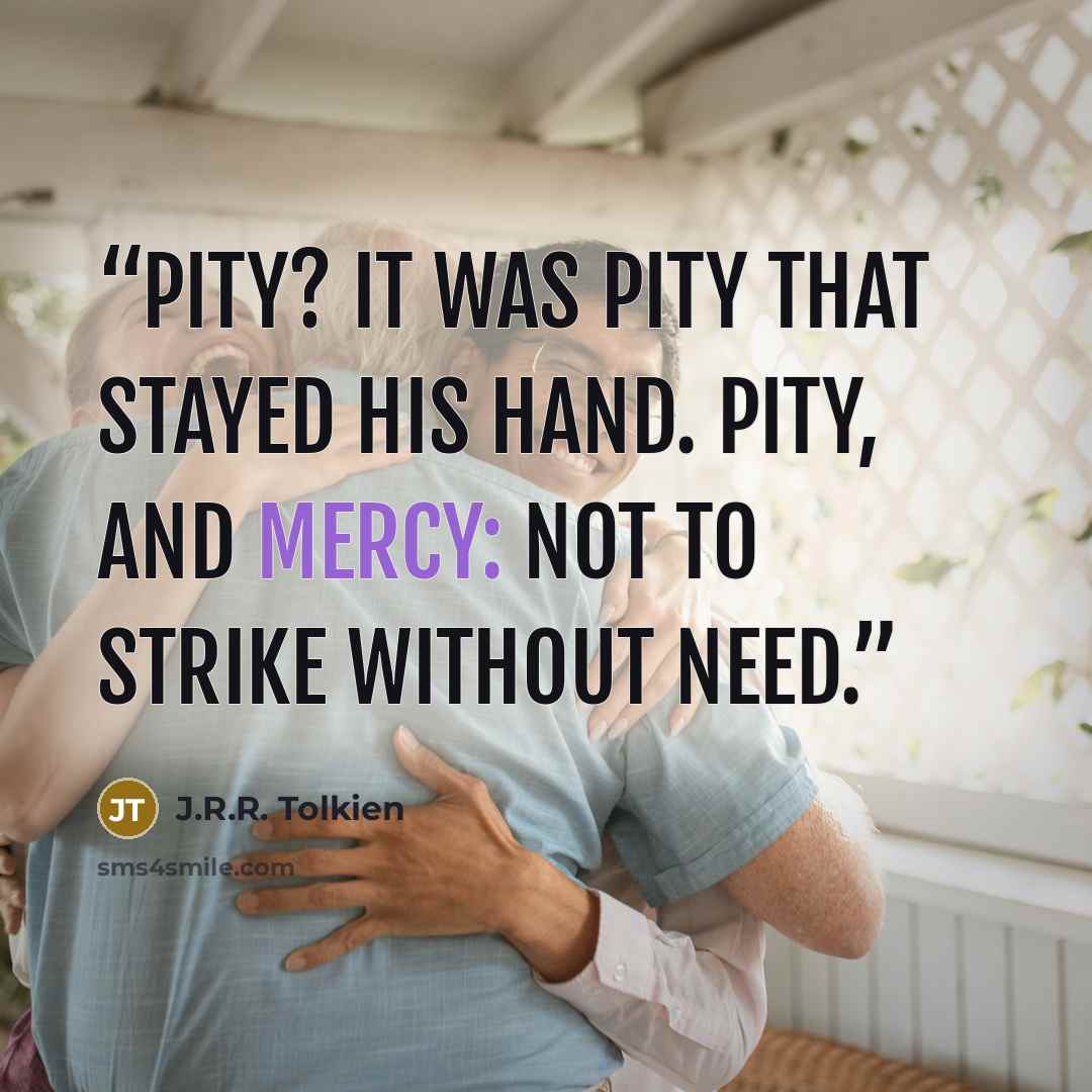 “Pity? It was Pity that stayed his hand. Pity, and Mercy: not to strike without need.” quote by J.R.R. Tolkien