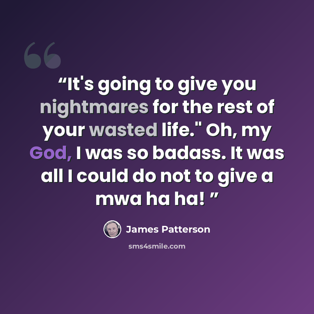 “It's going to give you nightmares for the rest of your wasted life." Oh, my God, I was so badass. It was all I could do not to give a mwa ha ha!” quote by James Patterson