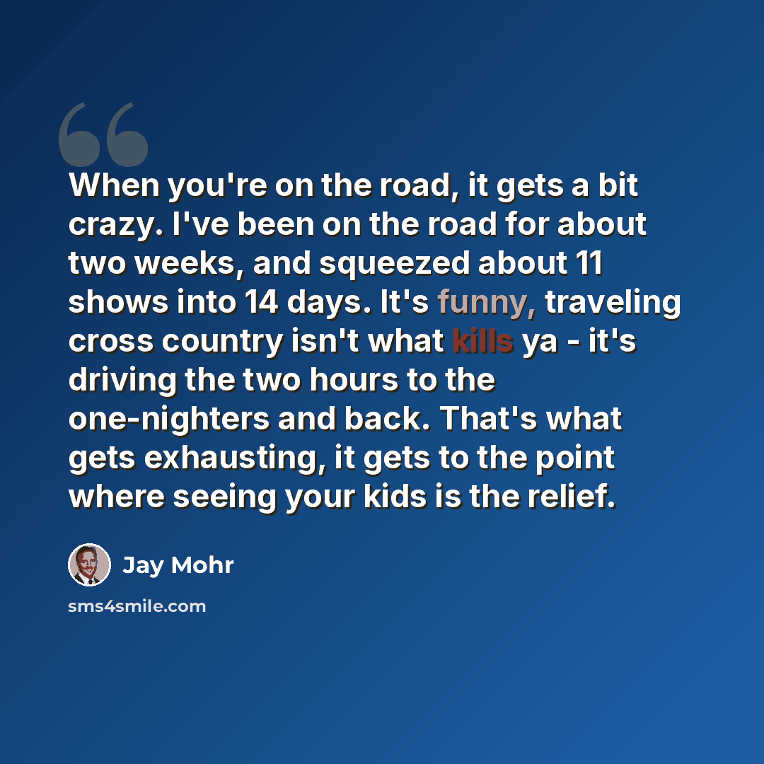 “When you're on the road, it gets a bit crazy. I've been on the road for about two weeks, and squeezed about 11 shows into 14 days. It's funny, traveling cross country isn't what kills ya - it's driving the two hours to the one-nighters and back. That's what gets exhausting, it gets to the point…” quote by Jay Mohr