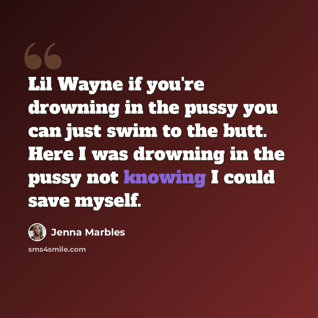 “Lil Wayne if you're drowning in the pussy you can just swim to the butt. Here I was drowning in the pussy not knowing I could save myself.” quote by Jenna Marbles