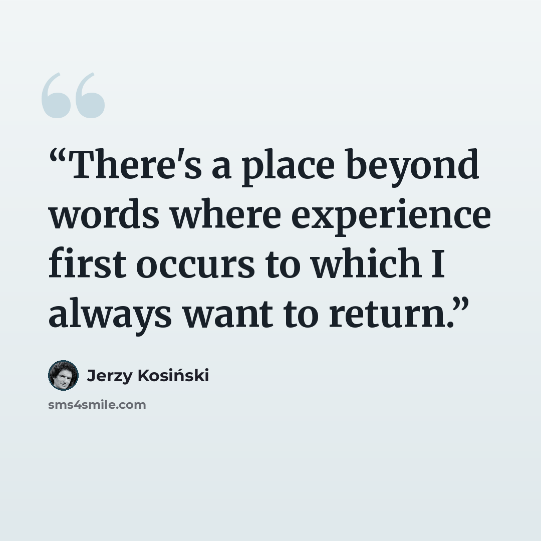 “There's a place beyond words where experience first occurs to which I always want to return.” quote by Jerzy Kosiński