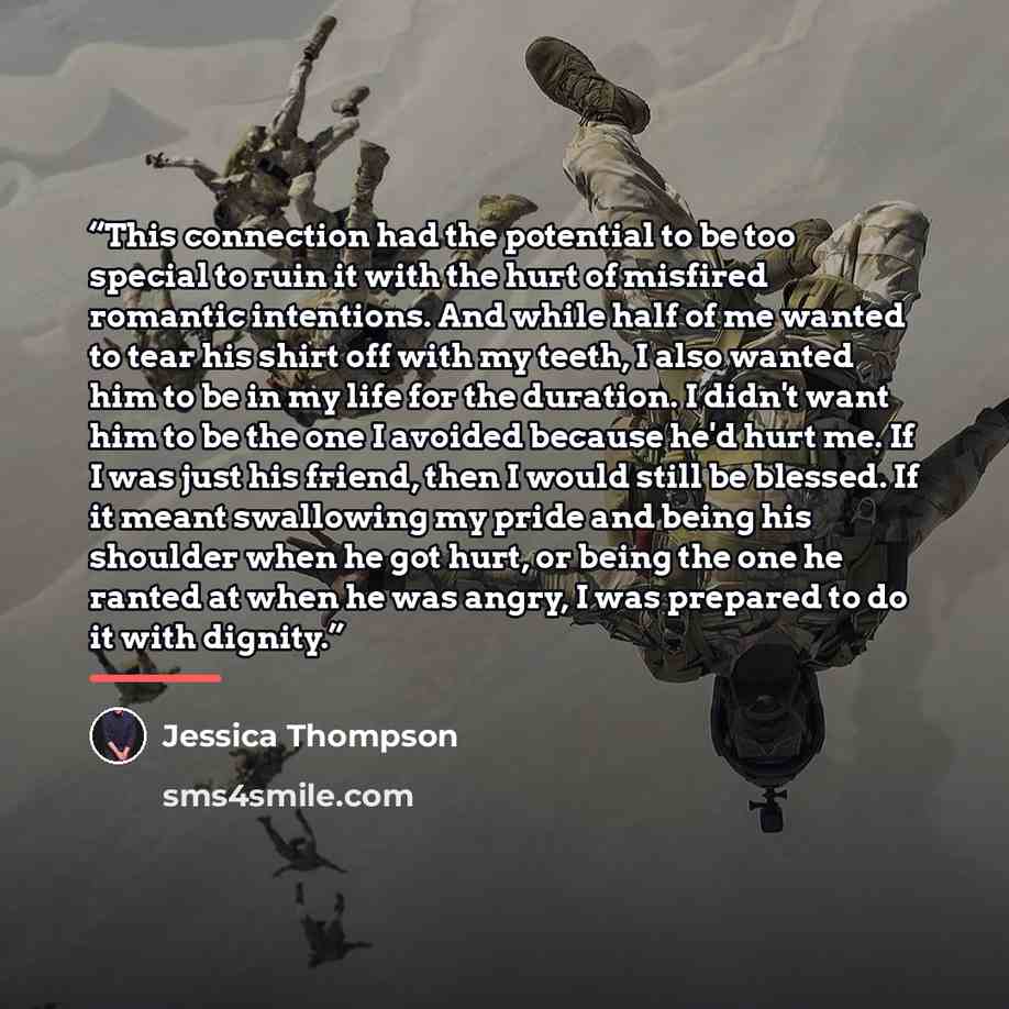 “This connection had the potential to be too special to ruin it with the hurt of misfired romantic intentions. And while half of me wanted to tear his shirt off with my teeth, I also wanted him to be in my life for the duration. I didn't want him to be the one I avoided because he'd hurt me. If I…” quote by Jessica Thompson