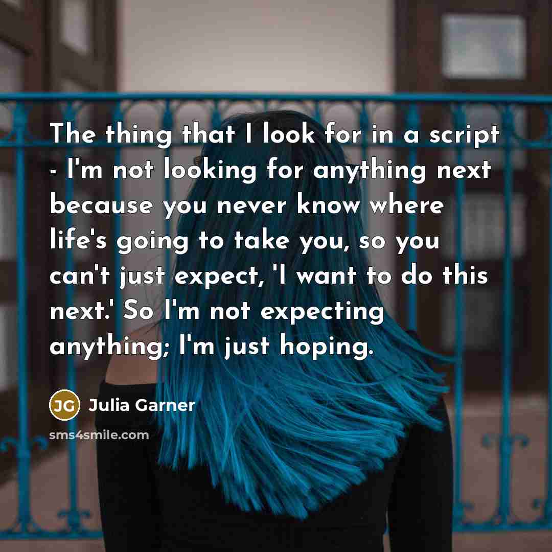 “The thing that I look for in a script - I'm not looking for anything next because you never know where life's going to take you, so you can't just expect, 'I want to do this next.' So I'm not expecting anything; I'm just hoping.” quote by Julia Garner