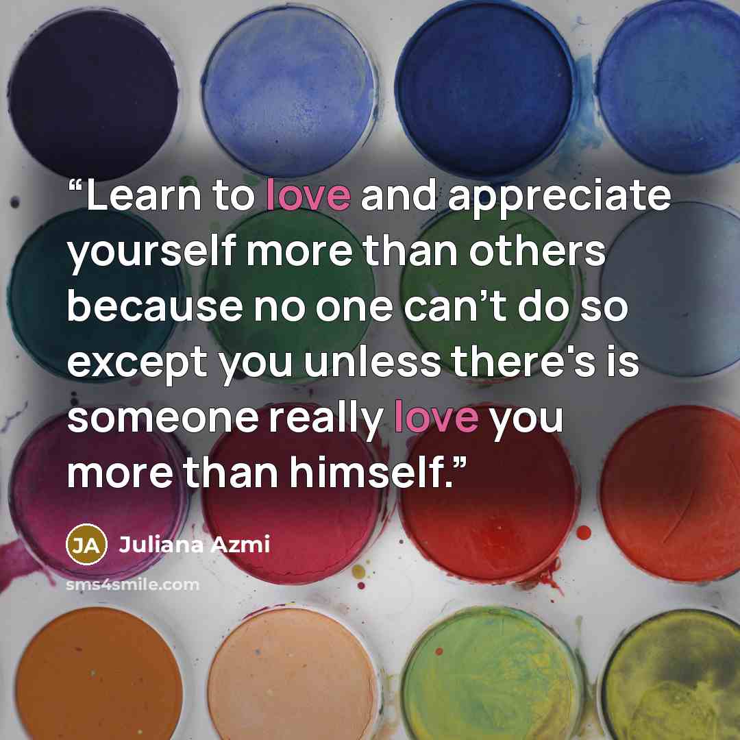 “Learn to love and appreciate yourself more than others because no one can't do so except you unless there's is someone really love you more than himself.” quote by Juliana Azmi