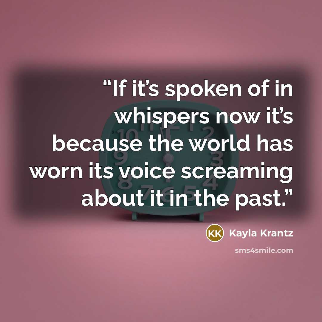 “If it’s spoken of in whispers now it’s because the world has worn its voice screaming about it in the past.” quote by Kayla Krantz