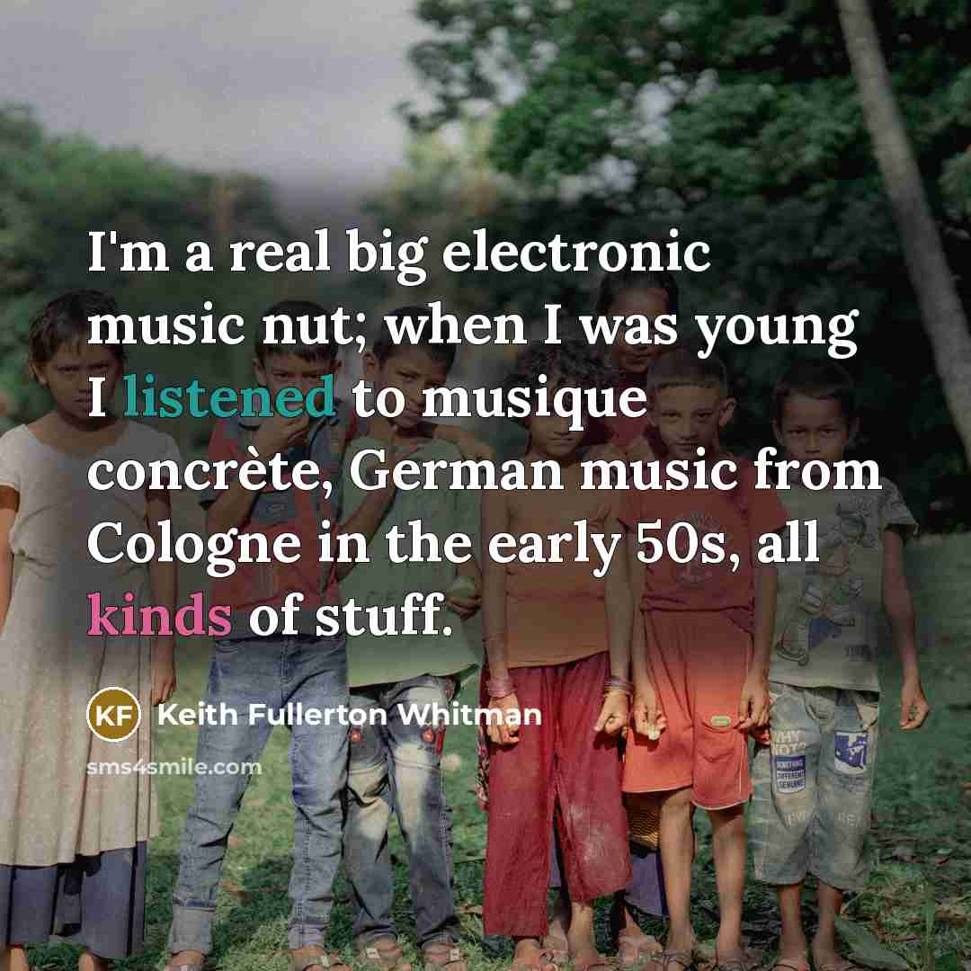 “I'm a real big electronic music nut; when I was young I listened to musique concrète, German music from Cologne in the early 50s, all kinds of stuff.” quote by Keith Fullerton Whitman