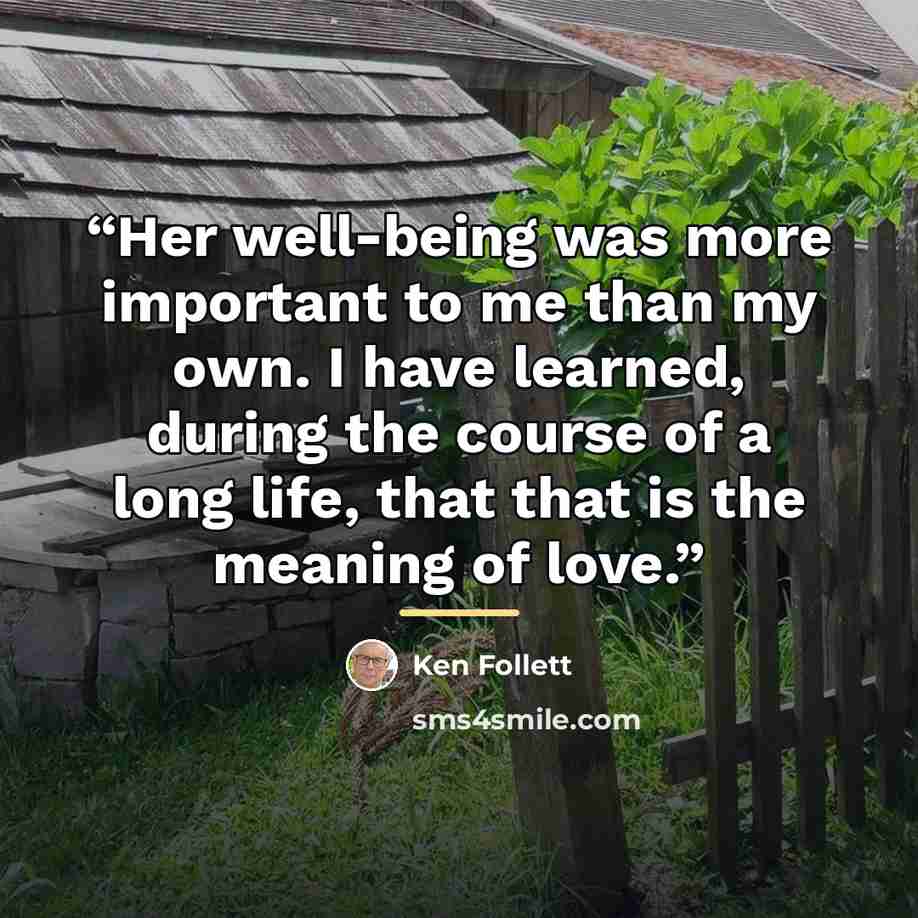 “Her well-being was more important to me than my own. I have learned, during the course of a long life, that that is the meaning of love.” quote by Ken Follett