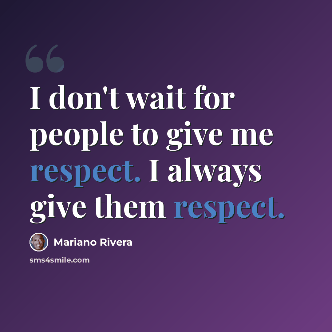 “I don't wait for people to give me respect. I always give them respect.” quote by Mariano Rivera