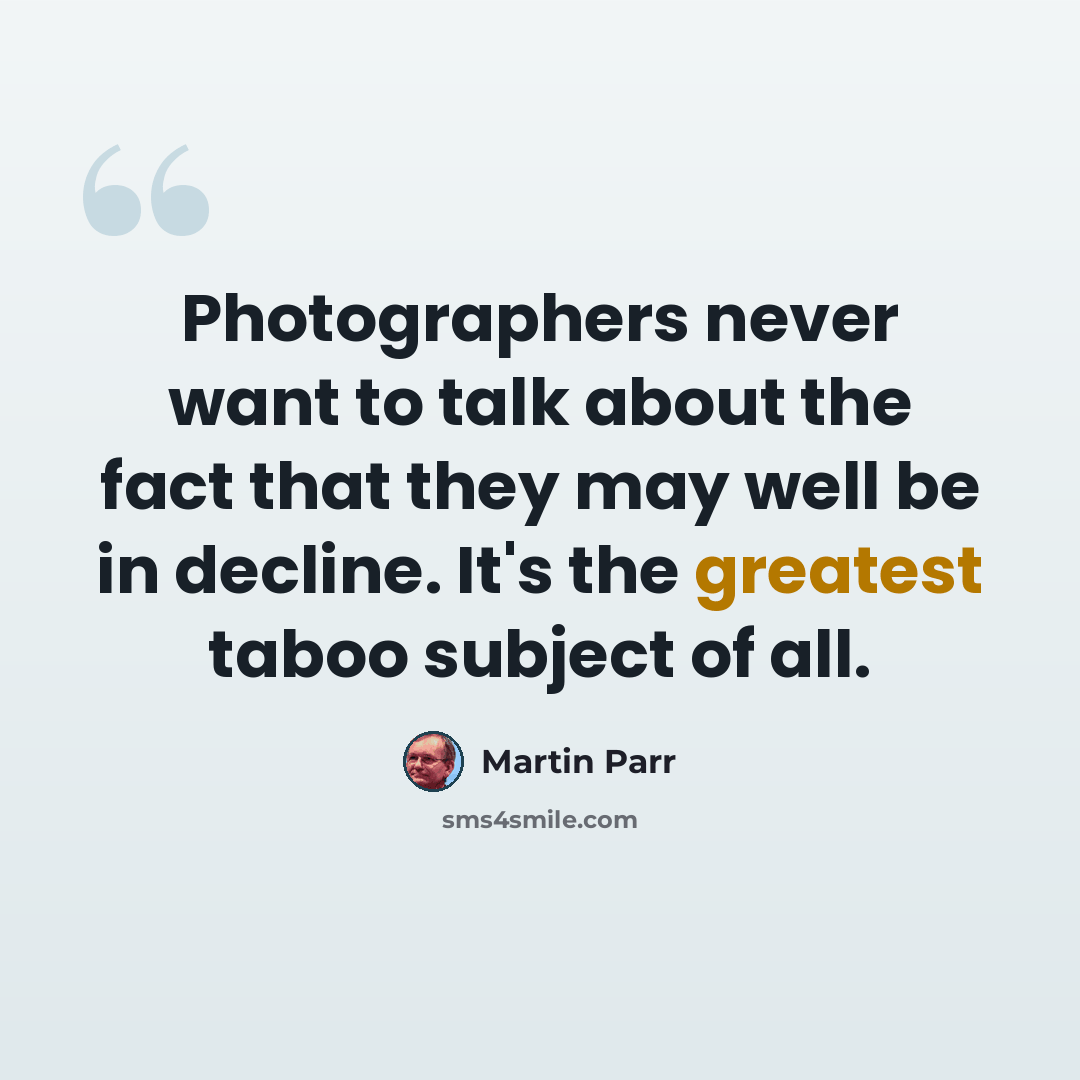 “Photographers never want to talk about the fact that they may well be in decline. It's the greatest taboo subject of all.” quote by Martin Parr