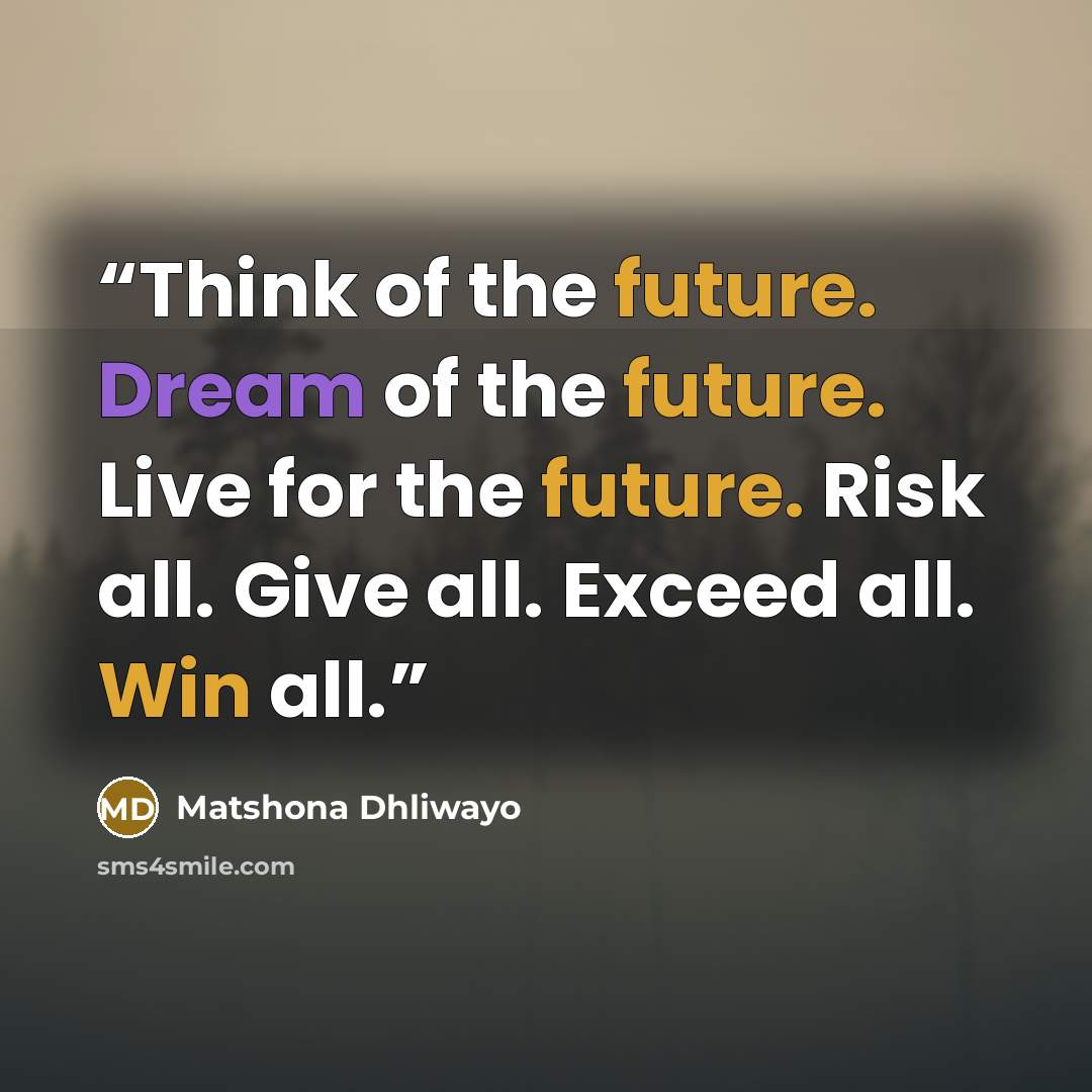 “Think of the future. Dream of the future. Live for the future. Risk all. Give all. Exceed all. Win all.” quote by Matshona Dhliwayo