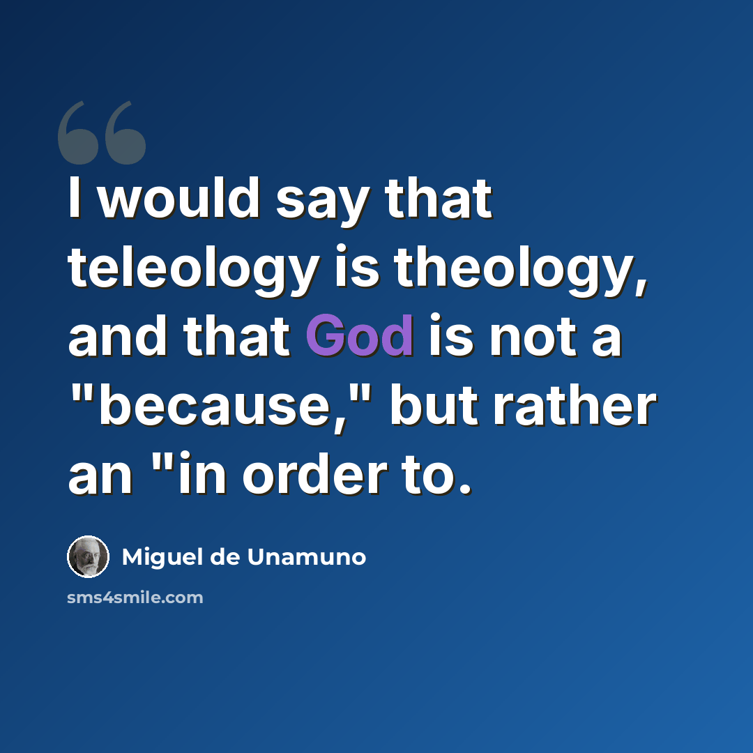 “I would say that teleology is theology, and that God is not a "because," but rather an "in order to.” quote by Miguel de Unamuno