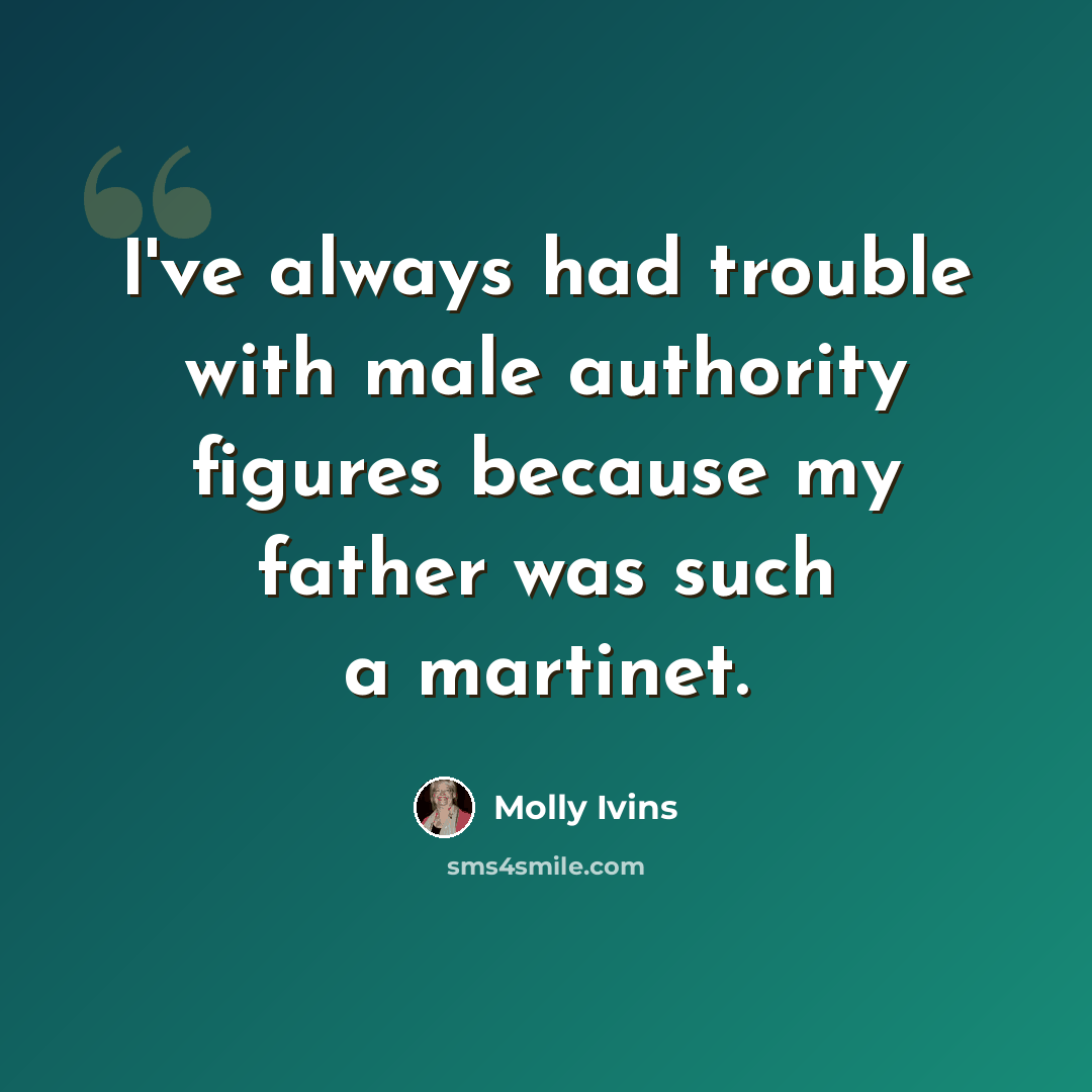 “I've always had trouble with male authority figures because my father was such a martinet.” quote by Molly Ivins