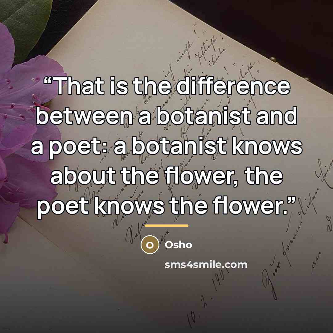 “That is the difference between a botanist and a poet: a botanist knows about the flower, the poet knows the flower.” quote by Osho