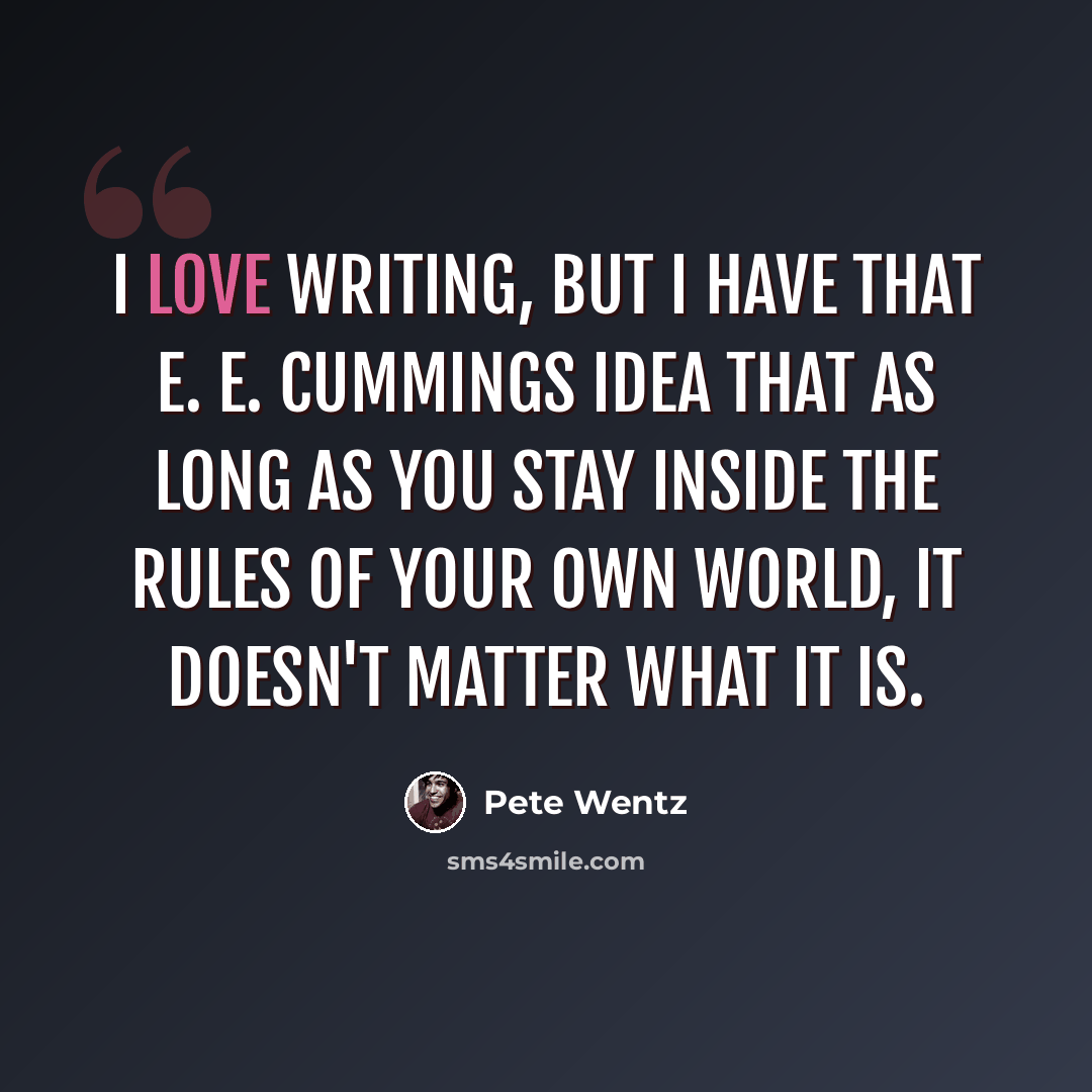 “I love writing, but I have that E. E. Cummings idea that as long as you stay inside the rules of your own world, it doesn't matter what it is.” quote by Pete Wentz