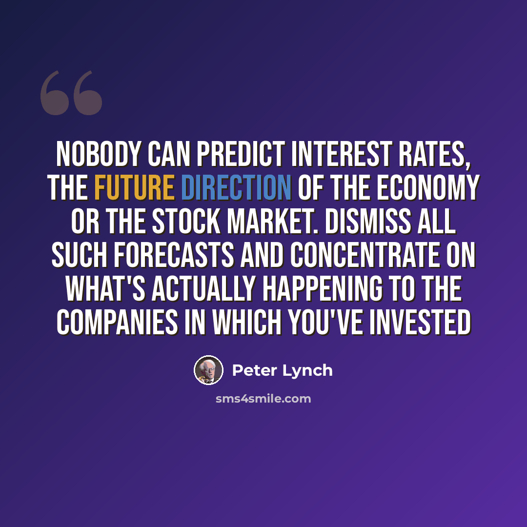 “Nobody can predict interest rates, the future direction of the economy or the stock market. Dismiss all such forecasts and concentrate on what's actually happening to the companies in which you've invested” quote by Peter Lynch