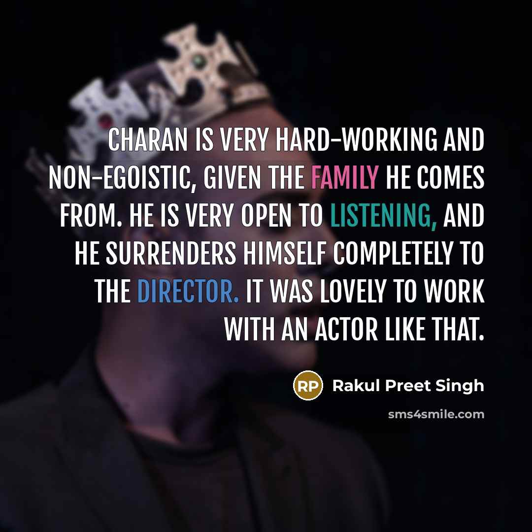 “Charan is very hard-working and non-egoistic, given the family he comes from. He is very open to listening, and he surrenders himself completely to the director. It was lovely to work with an actor like that.” quote by Rakul Preet Singh