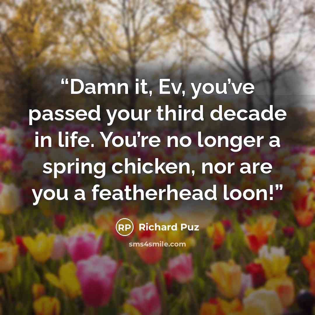 “Damn it, Ev, you’ve passed your third decade in life. You’re no longer a spring chicken, nor are you a featherhead loon!” quote by Richard Puz