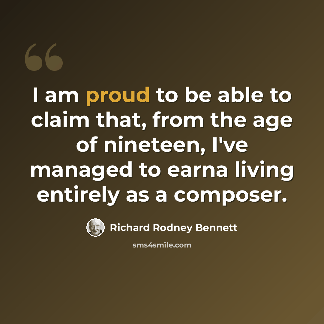 “I am proud to be able to claim that, from the age of nineteen, I've managed to earna living entirely as a composer.” quote by Richard Rodney Bennett