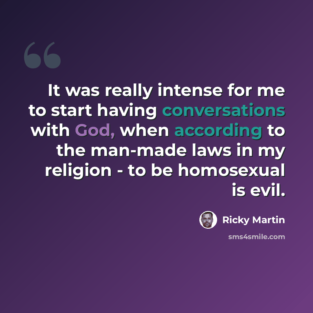 “It was really intense for me to start having conversations with God, when according to the man-made laws in my religion - to be homosexual is evil.” quote by Ricky Martin