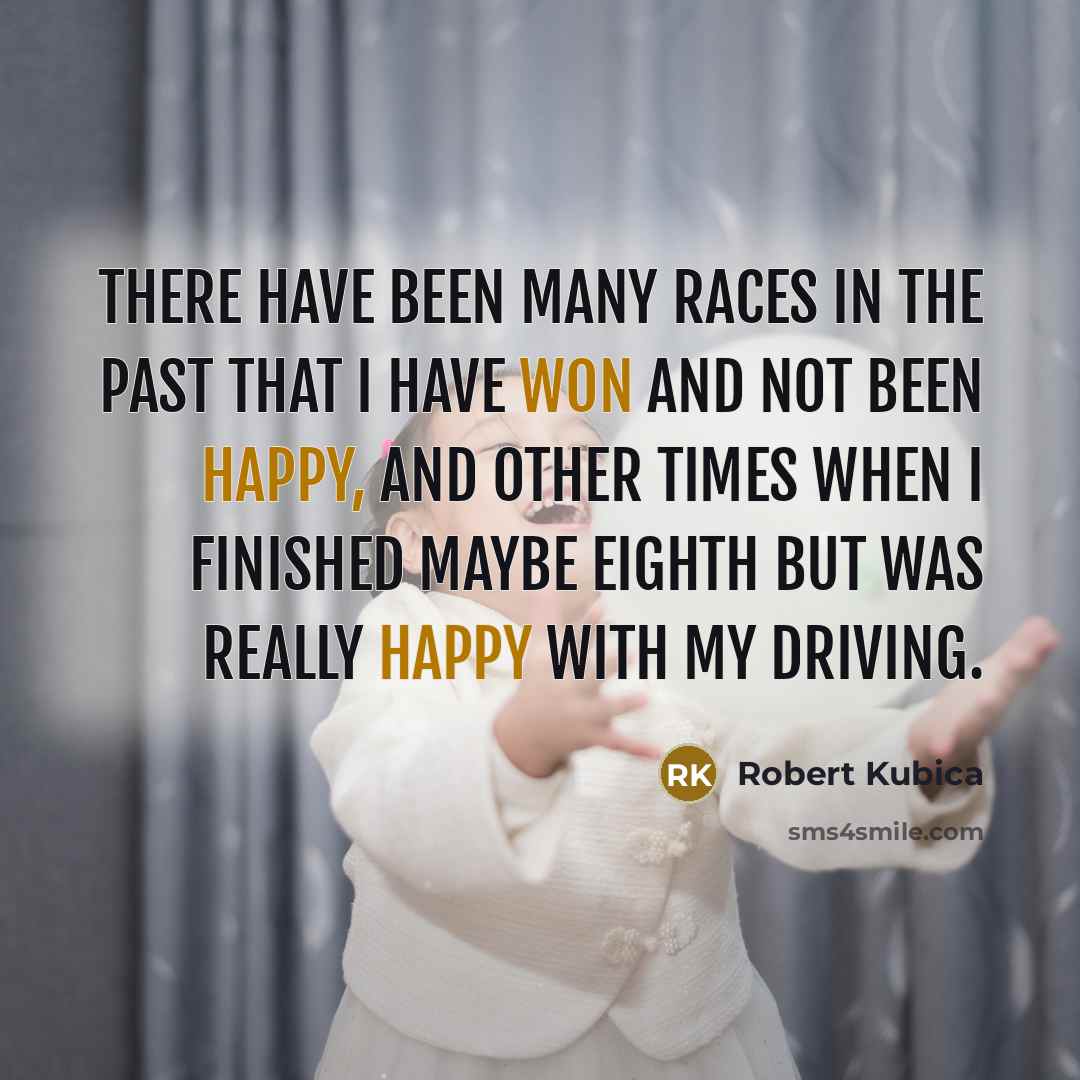 “There have been many races in the past that I have won and not been happy, and other times when I finished maybe eighth but was really happy with my driving.” quote by Robert Kubica
