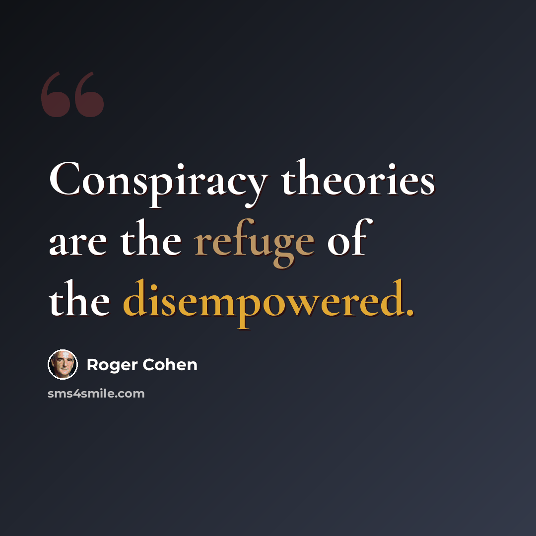 “Conspiracy theories are the refuge of the disempowered.” quote by Roger Cohen