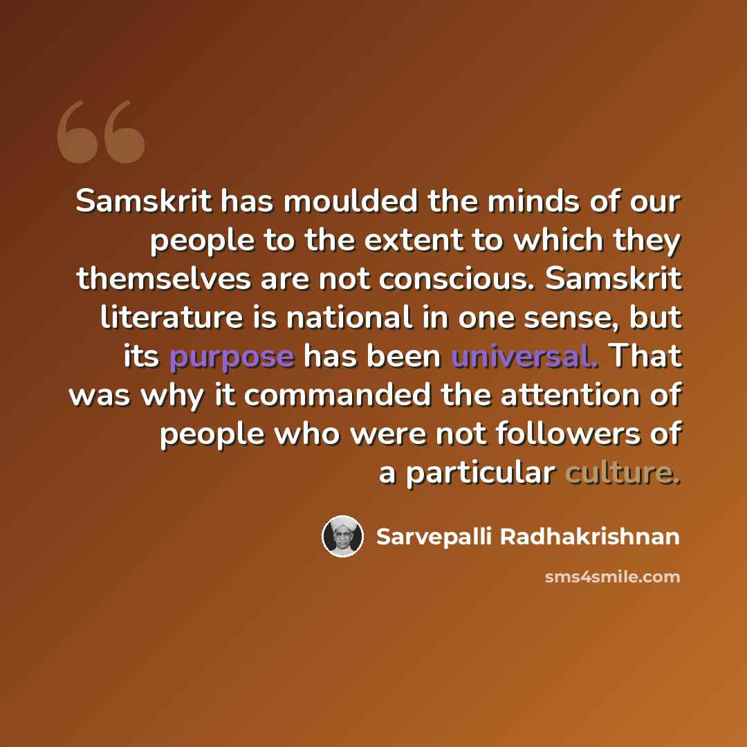 “Samskrit has moulded the minds of our people to the extent to which they themselves are not conscious. Samskrit literature is national in one sense, but its purpose has been universal. That was why it commanded the attention of people who were not followers of a particular culture.” quote by Sarvepalli Radhakrishnan