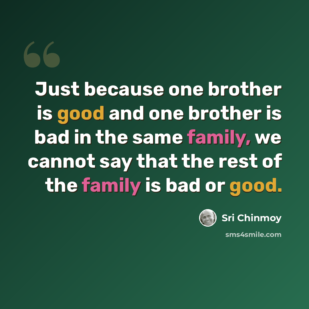 “Just because one brother is good and one brother is bad in the same family, we cannot say that the rest of the family is bad or good.” quote by Sri Chinmoy